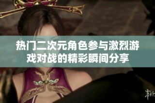 热门二次元角色参与激烈游戏对战的精彩瞬间分享