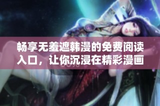 畅享无羞遮韩漫的免费阅读入口，让你沉浸在精彩漫画世界