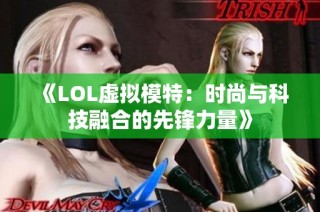 《LOL虚拟模特：时尚与科技融合的先锋力量》