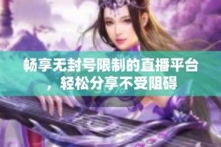 畅享无封号限制的直播平台，轻松分享不受阻碍