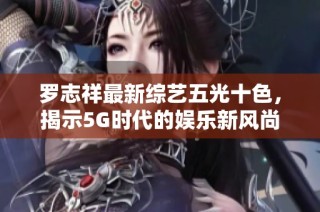 罗志祥最新综艺五光十色，揭示5G时代的娱乐新风尚