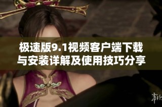 极速版9.1视频客户端下载与安装详解及使用技巧分享