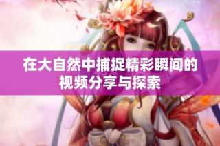 在大自然中捕捉精彩瞬间的视频分享与探索