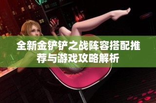 全新金铲铲之战阵容搭配推荐与游戏攻略解析