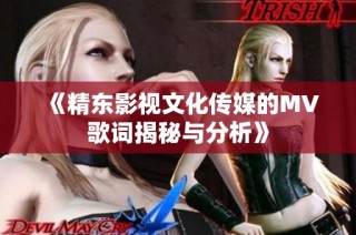 《精东影视文化传媒的MV歌词揭秘与分析》