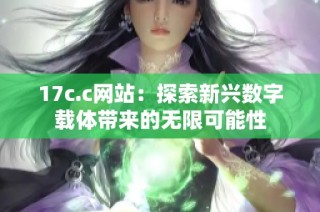 17c.c网站：探索新兴数字载体带来的无限可能性