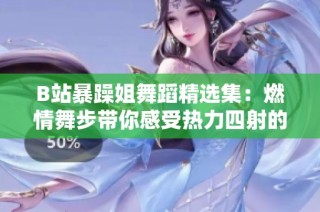 B站暴躁姐舞蹈精选集：燃情舞步带你感受热力四射的魅力