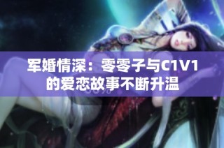 军婚情深：零零子与C1V1的爱恋故事不断升温