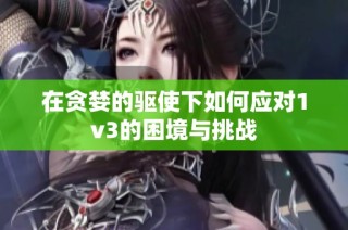 在贪婪的驱使下如何应对1v3的困境与挑战