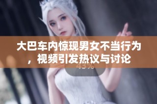 大巴车内惊现男女不当行为，视频引发热议与讨论