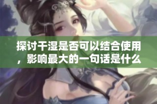 探讨干湿是否可以结合使用，影响最大的一句话是什么