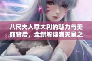 八尺夫人意大利的魅力与美丽背后，全新解读满天星之花