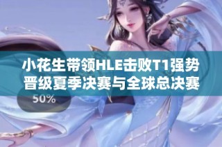 小花生带领HLE击败T1强势晋级夏季决赛与全球总决赛