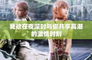 我欲在夜深时与你共享高潮的激情时刻