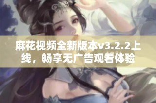 麻花视频全新版本v3.2.2上线，畅享无广告观看体验
