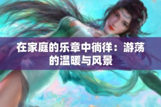 在家庭的乐章中徜徉：游荡的温暖与风景