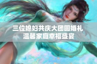三位媳妇共庆大团圆婚礼 温馨家庭幸福盛宴