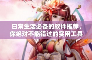 日常生活必备的软件推荐，你绝对不能错过的实用工具