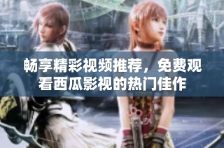 畅享精彩视频推荐，免费观看西瓜影视的热门佳作