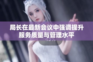 局长在最新会议中强调提升服务质量与管理水平
