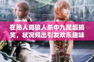 在熟人局狼人杀中九尾超搞笑，状况频出引发欢乐趣味