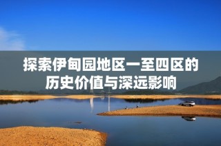 探索伊甸园地区一至四区的历史价值与深远影响