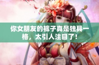你女朋友的裤子真是独具一格，太引人注目了！