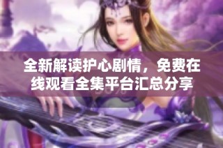 全新解读护心剧情，免费在线观看全集平台汇总分享