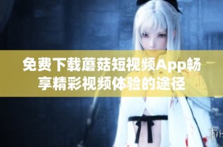 免费下载蘑菇短视频App畅享精彩视频体验的途径