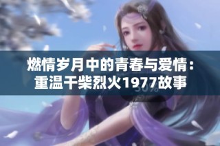 燃情岁月中的青春与爱情：重温干柴烈火1977故事