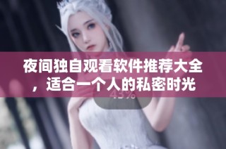 夜间独自观看软件推荐大全，适合一个人的私密时光