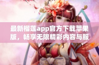 最新榴莲app官方下载苹果版，畅享无限精彩内容与服务