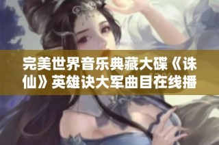 完美世界音乐典藏大碟《诛仙》英雄诀大军曲目在线播放分享