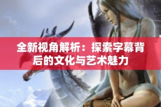 全新视角解析：探索字幕背后的文化与艺术魅力