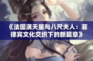 《法国满天星与八尺夫人：菲律宾文化交织下的新篇章》