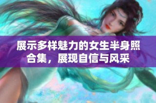 展示多样魅力的女生半身照合集，展现自信与风采