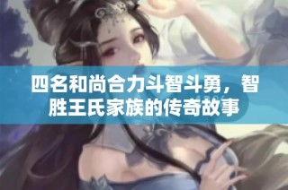 四名和尚合力斗智斗勇，智胜王氏家族的传奇故事