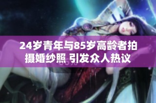 24岁青年与85岁高龄者拍摄婚纱照 引发众人热议