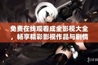 免费在线观看成全影视大全，畅享精彩影视作品与剧情体验