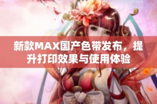 新款MAX国产色带发布，提升打印效果与使用体验