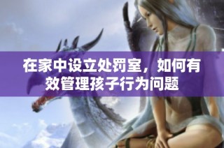 在家中设立处罚室，如何有效管理孩子行为问题