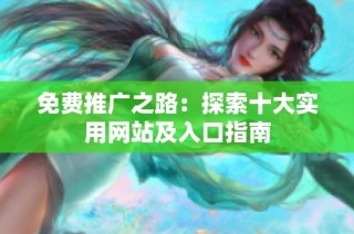免费推广之路：探索十大实用网站及入口指南