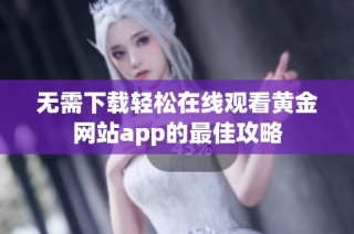 无需下载轻松在线观看黄金网站app的最佳攻略