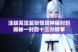 法版高压监狱惊现神秘时刻揭秘一时四十三分故事