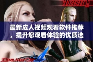 最新成人视频观看软件推荐，提升您观看体验的优质选择