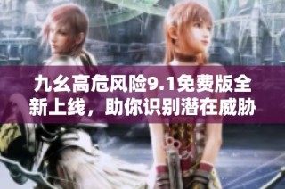 九幺高危风险9.1免费版全新上线，助你识别潜在威胁