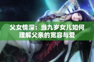 父女情深：当九岁女儿如何理解父亲的宽容与爱