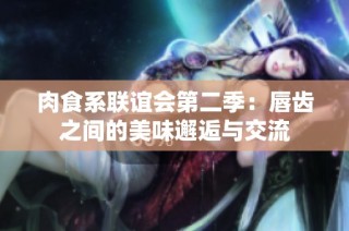 肉食系联谊会第二季：唇齿之间的美味邂逅与交流
