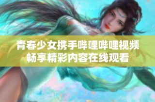 青春少女携手哔哩哔哩视频畅享精彩内容在线观看