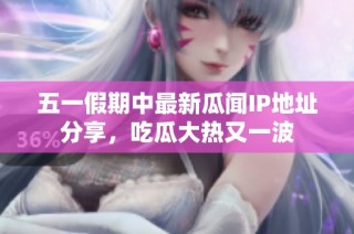 五一假期中最新瓜闻IP地址分享，吃瓜大热又一波